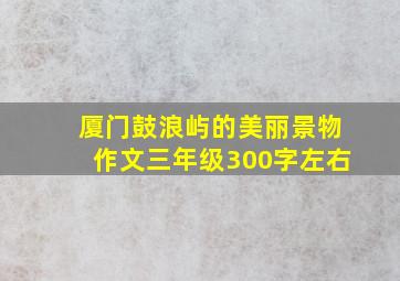 厦门鼓浪屿的美丽景物作文三年级300字左右