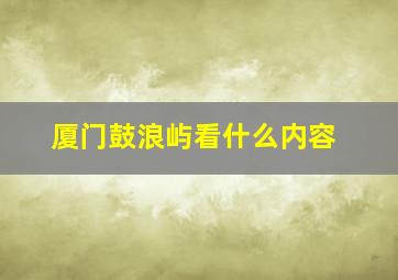 厦门鼓浪屿看什么内容