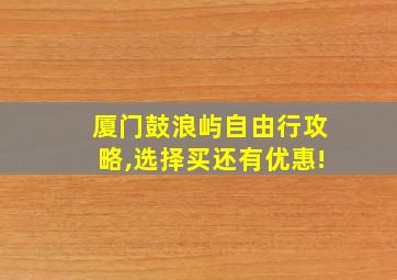 厦门鼓浪屿自由行攻略,选择买还有优惠!