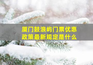 厦门鼓浪屿门票优惠政策最新规定是什么