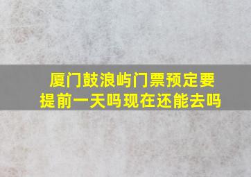 厦门鼓浪屿门票预定要提前一天吗现在还能去吗