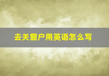 去关窗户用英语怎么写