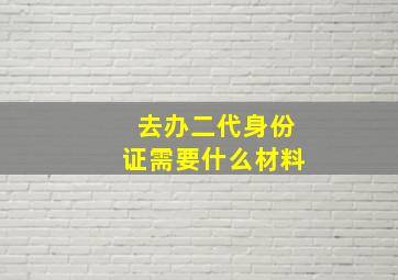 去办二代身份证需要什么材料