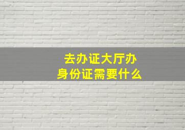 去办证大厅办身份证需要什么