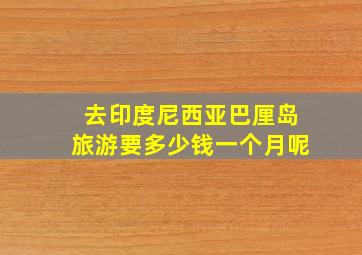 去印度尼西亚巴厘岛旅游要多少钱一个月呢