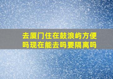 去厦门住在鼓浪屿方便吗现在能去吗要隔离吗