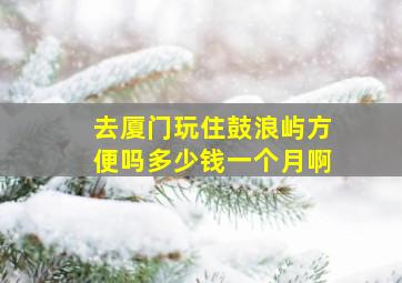 去厦门玩住鼓浪屿方便吗多少钱一个月啊