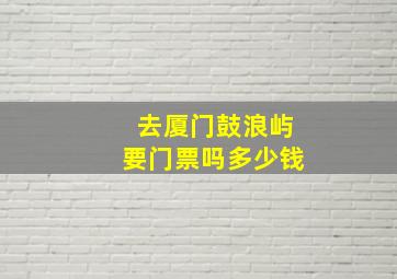 去厦门鼓浪屿要门票吗多少钱