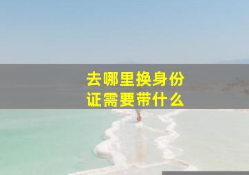 去哪里换身份证需要带什么