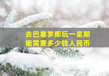 去巴塞罗那玩一星期能需要多少钱人民币