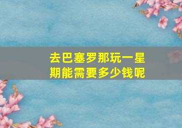 去巴塞罗那玩一星期能需要多少钱呢