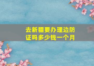 去新疆要办理边防证吗多少钱一个月