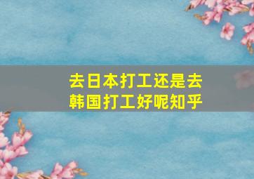 去日本打工还是去韩国打工好呢知乎