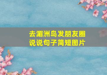 去湄洲岛发朋友圈说说句子简短图片