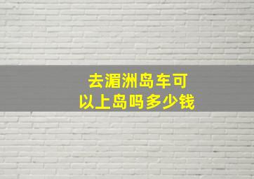 去湄洲岛车可以上岛吗多少钱