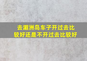 去湄洲岛车子开过去比较好还是不开过去比较好