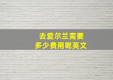 去爱尔兰需要多少费用呢英文