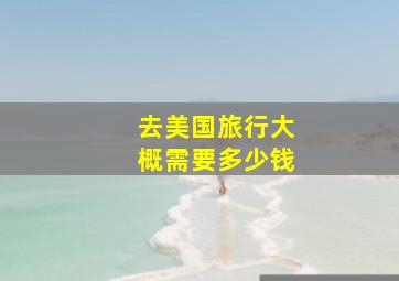 去美国旅行大概需要多少钱