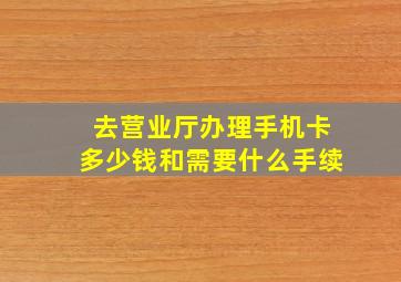 去营业厅办理手机卡多少钱和需要什么手续