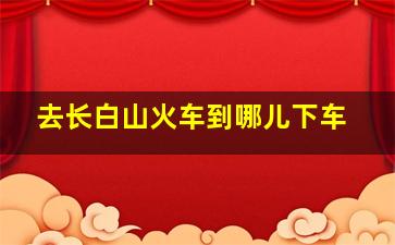 去长白山火车到哪儿下车