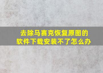 去除马赛克恢复原图的软件下载安装不了怎么办