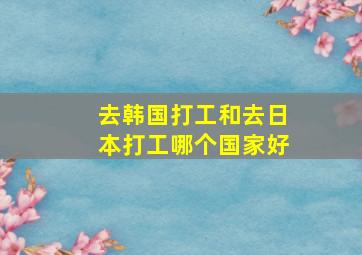 去韩国打工和去日本打工哪个国家好