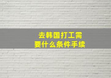 去韩国打工需要什么条件手续