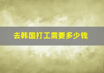 去韩国打工需要多少钱