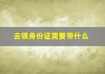 去领身份证需要带什么