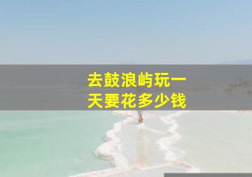 去鼓浪屿玩一天要花多少钱