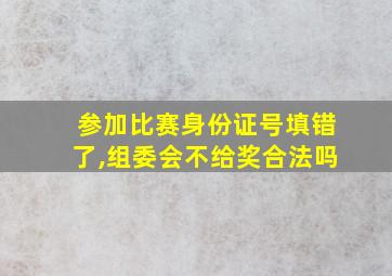 参加比赛身份证号填错了,组委会不给奖合法吗