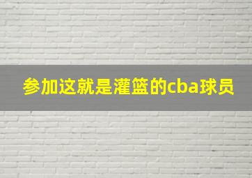 参加这就是灌篮的cba球员