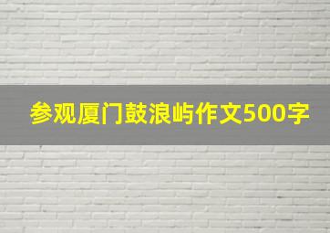 参观厦门鼓浪屿作文500字