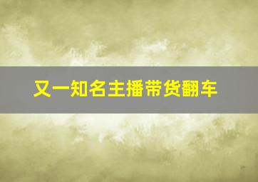 又一知名主播带货翻车