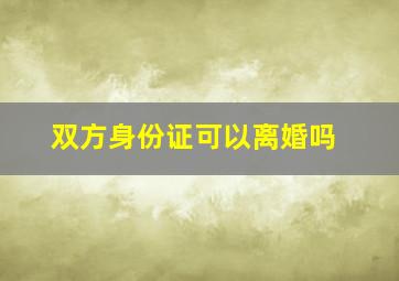 双方身份证可以离婚吗