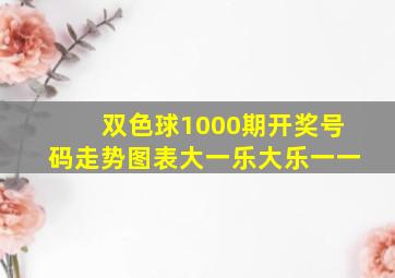 双色球1000期开奖号码走势图表大一乐大乐一一