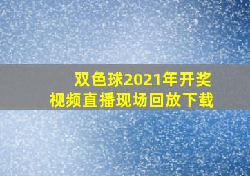 双色球2021年开奖视频直播现场回放下载