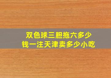 双色球三胆拖六多少钱一注天津卖多少小吃