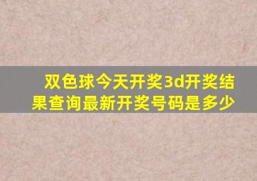 双色球今天开奖3d开奖结果查询最新开奖号码是多少