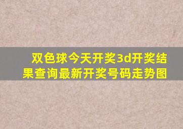 双色球今天开奖3d开奖结果查询最新开奖号码走势图