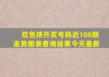 双色球开奖号码近100期走势图表查询结果今天最新