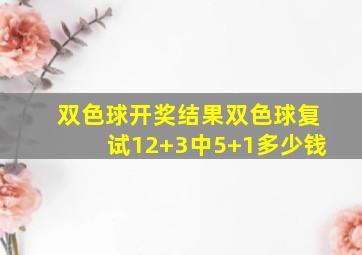 双色球开奖结果双色球复试12+3中5+1多少钱