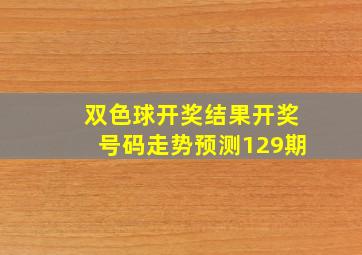 双色球开奖结果开奖号码走势预测129期