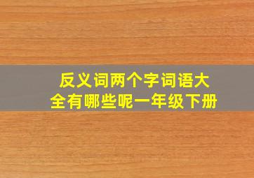 反义词两个字词语大全有哪些呢一年级下册