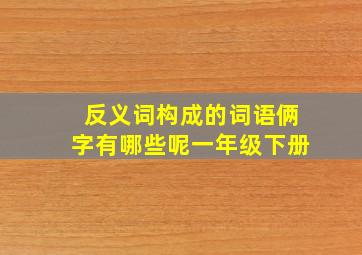 反义词构成的词语俩字有哪些呢一年级下册