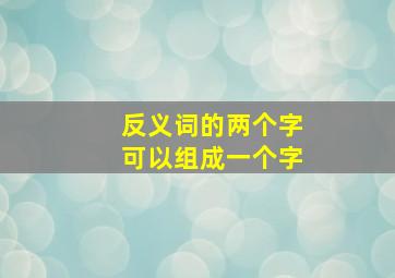 反义词的两个字可以组成一个字