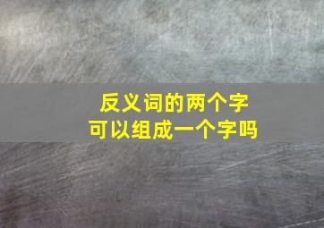 反义词的两个字可以组成一个字吗