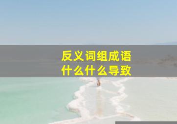 反义词组成语什么什么导致