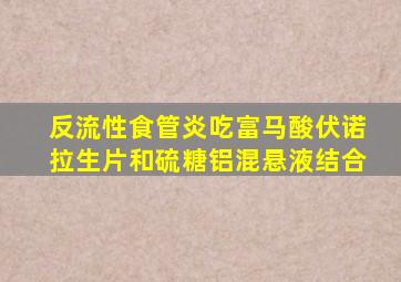 反流性食管炎吃富马酸伏诺拉生片和硫糖铝混悬液结合