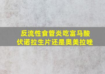 反流性食管炎吃富马酸伏诺拉生片还是奥美拉唑